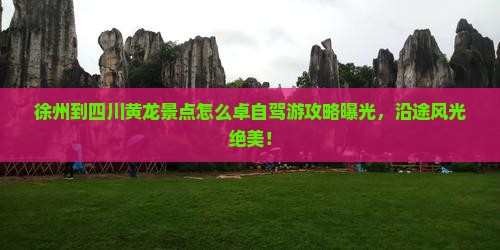 徐州到四川黄龙景点怎么卓自驾游攻略曝光，沿途风光绝美！