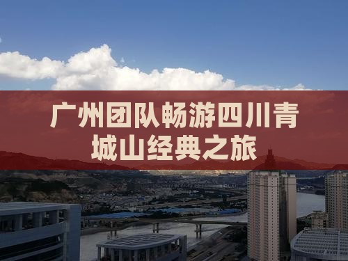 广州团队畅游四川青城山经典之旅