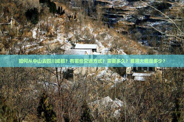 如何从中山去四川成都？有哪些交通方式？需要多久？费用大概是多少？