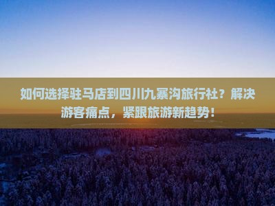 如何选择驻马店到四川九寨沟旅行社？解决游客痛点，紧跟旅游新趋势！
