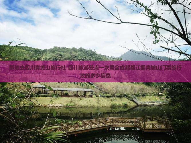 聊城去四川青城山旅行社-四川旅游景点一次看全成都都江堰青城山门票旅行攻略多少信息