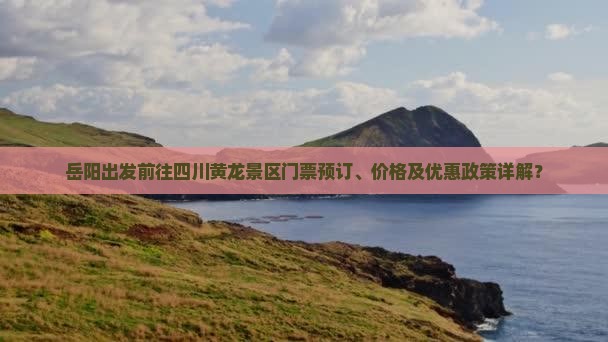 岳阳出发前往四川黄龙景区门票预订、价格及优惠政策详解？