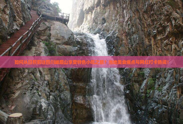如何从日照前往四川峨眉山享受特色小吃之旅？当地美食痛点与网红打卡热词！