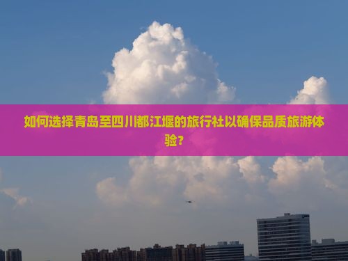 如何选择青岛至四川都江堰的旅行社以确保品质旅游体验？