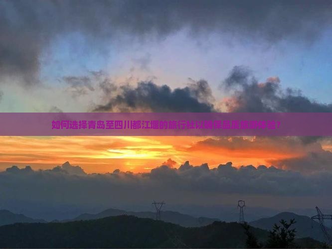 如何选择青岛至四川都江堰的旅行社以确保品质旅游体验？