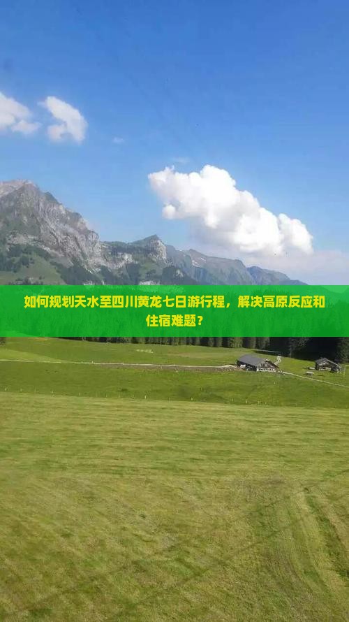 如何规划天水至四川黄龙七日游行程，解决高原反应和住宿难题？