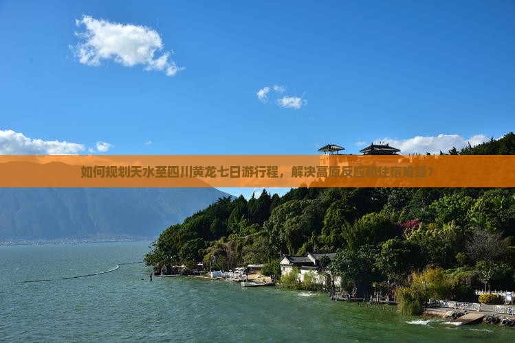 如何规划天水至四川黄龙七日游行程，解决高原反应和住宿难题？