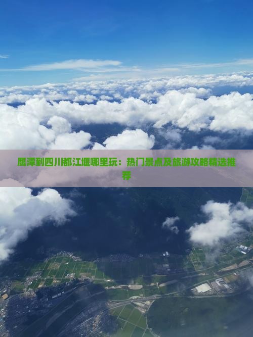 鹰潭到四川都江堰哪里玩：热门景点及旅游攻略精选推荐