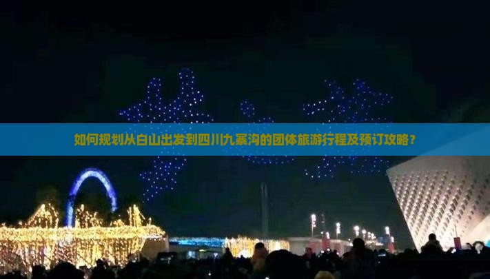 如何规划从白山出发到四川九寨沟的团体旅游行程及预订攻略？