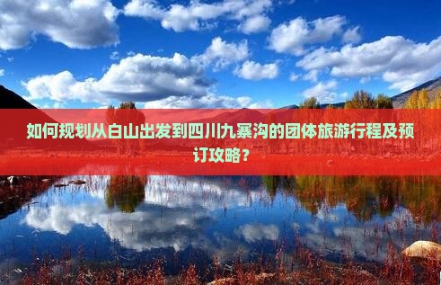 如何规划从白山出发到四川九寨沟的团体旅游行程及预订攻略？
