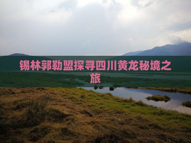 锡林郭勒盟探寻四川黄龙秘境之旅