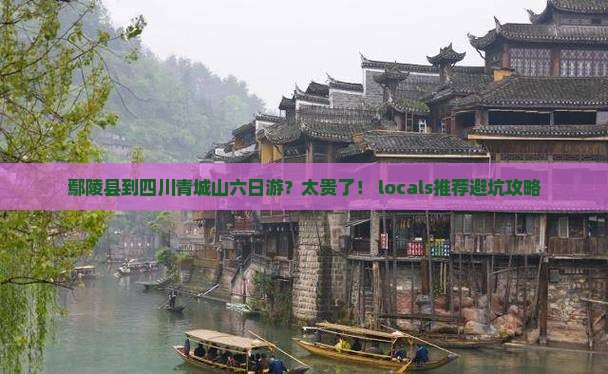 鄢陵县到四川青城山六日游？太贵了！ locals推荐避坑攻略