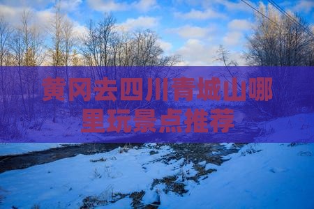 黄冈去四川青城山哪里玩景点推荐