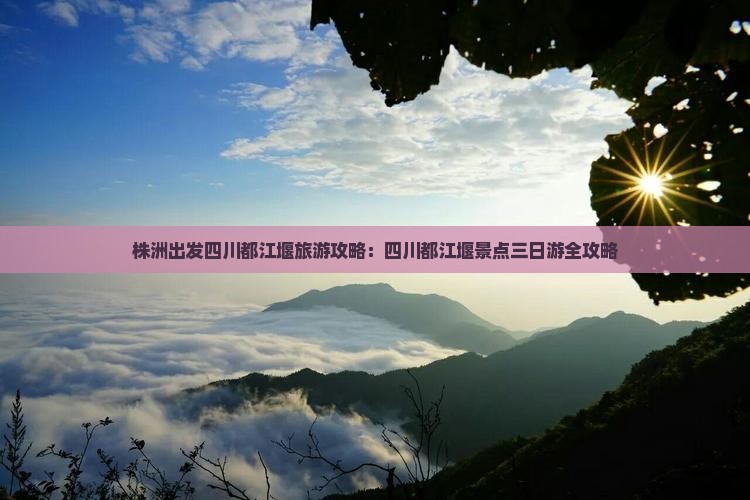 株洲出发四川都江堰旅游攻略：四川都江堰景点三日游全攻略