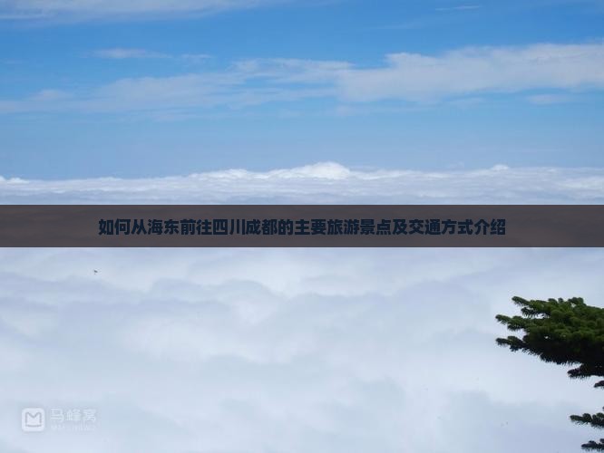 如何从海东前往四川成都的主要旅游景点及交通方式介绍