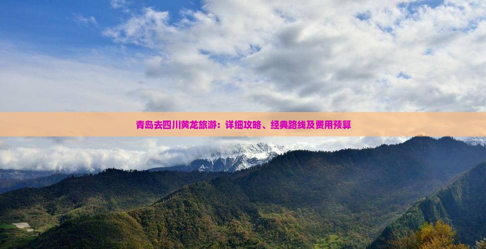 青岛去四川黄龙旅游：详细攻略、经典路线及费用预算