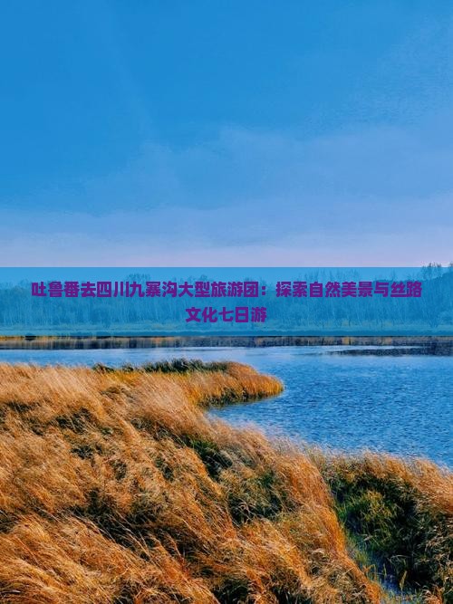 吐鲁番去四川九寨沟大型旅游团：探索自然美景与丝路文化七日游