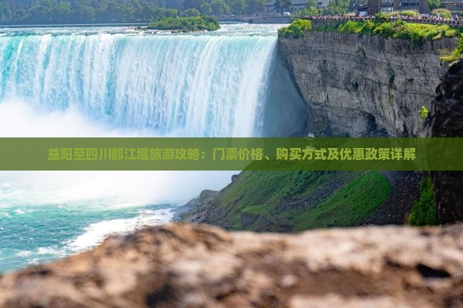 益阳至四川都江堰旅游攻略：门票价格、购买方式及优惠政策详解