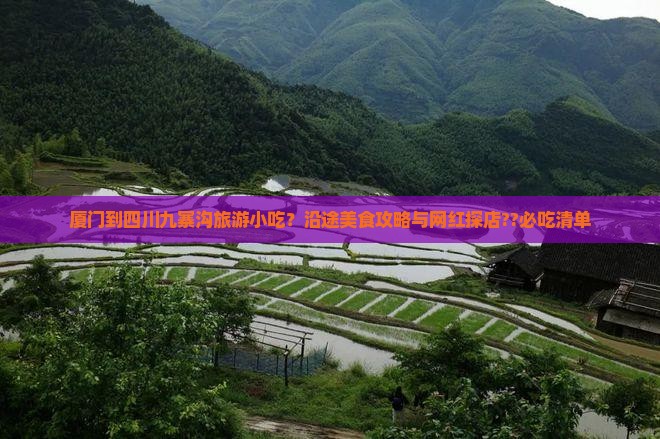 厦门到四川九寨沟旅游小吃？沿途美食攻略与网红探店??必吃清单