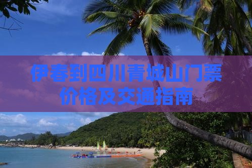 伊春到四川青城山门票价格及交通指南