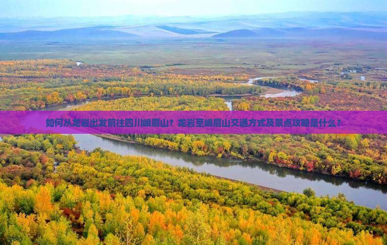 如何从龙岩出发前往四川峨眉山？龙岩至峨眉山交通方式及景点攻略是什么？