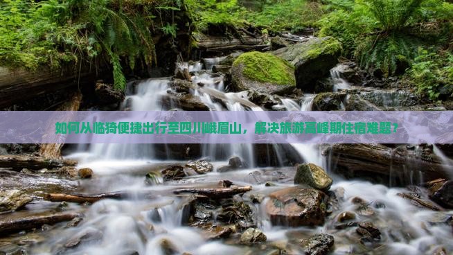 如何从临猗便捷出行至四川峨眉山，解决旅游高峰期住宿难题？