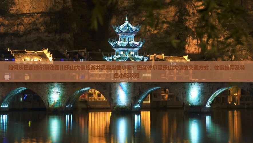 如何从巴彦倬尔前往四川乐山大佛旅游并品尝当地小吃？巴彦倬尔至乐山大佛的交通方式、住宿推荐及特色小吃攻略