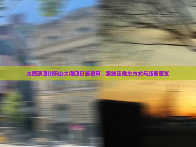 太原到四川乐山大佛四日游费用、路线及乘车方式与距离概览