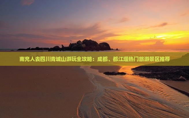 南充人去四川青城山游玩全攻略：成都、都江堰热门旅游景区推荐