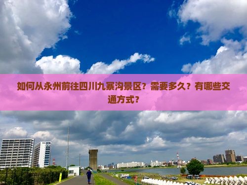 如何从永州前往四川九寨沟景区？需要多久？有哪些交通方式？