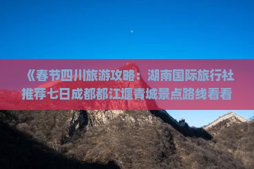 《春节四川旅游攻略：湖南国际旅行社推荐七日成都都江堰青城景点路线看看之旅》