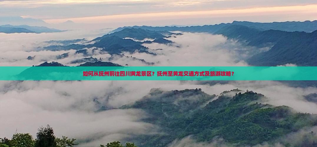 如何从抚州前往四川黄龙景区？抚州至黄龙交通方式及旅游攻略？