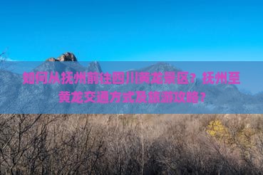 如何从抚州前往四川黄龙景区？抚州至黄龙交通方式及旅游攻略？