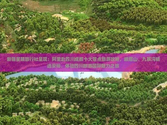 新疆星晴旅行社呈现：阿里赴四川成都十大景点旅游攻略，峨眉山、九寨沟精选安排，体验四川旅游国际魅力之旅
