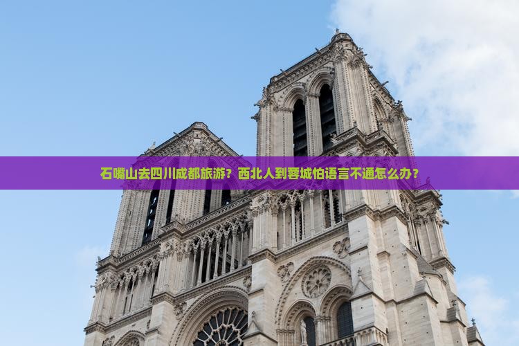 石嘴山去四川成都旅游？西北人到蓉城怕语言不通怎么办？