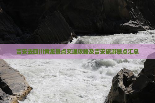 吉安去四川黄龙景点交通攻略及吉安旅游景点汇总