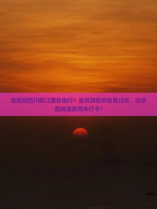 楚雄到四川都江堰自由行？自驾游爱好者看过来，这条路线适合周末打卡！
