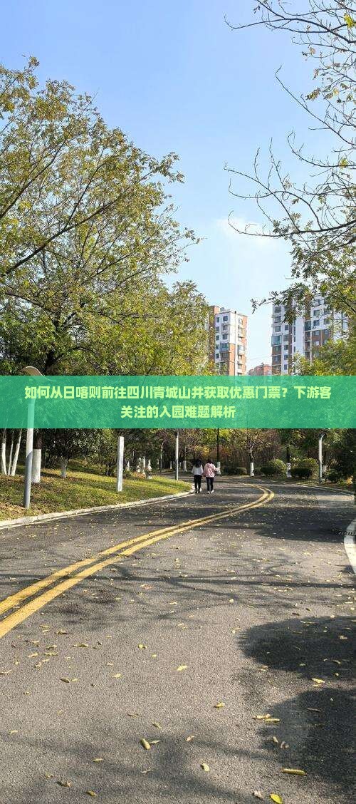 如何从日喀则前往四川青城山并获取优惠门票？下游客关注的入园难题解析