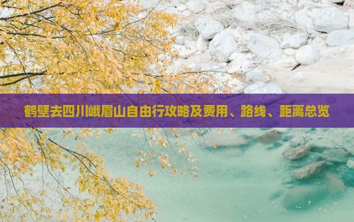 鹤壁去四川峨眉山自由行攻略及费用、路线、距离总览
