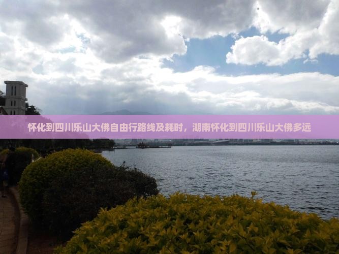 怀化到四川乐山大佛自由行路线及耗时，湖南怀化到四川乐山大佛多远