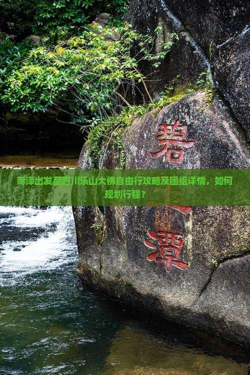 菏泽出发至四川乐山大佛自由行攻略及团组详情，如何规划行程？