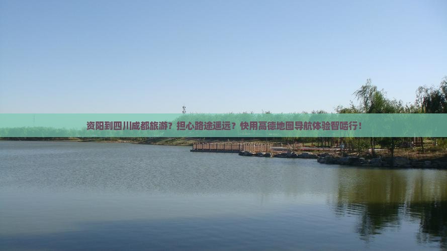 资阳到四川成都旅游？担心路途遥远？快用高德地图导航体验智啮行！