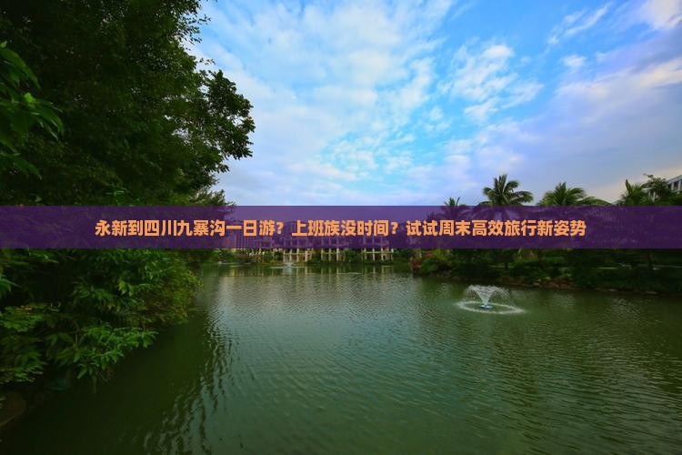 永新到四川九寨沟一日游？上班族没时间？试试周末高效旅行新姿势