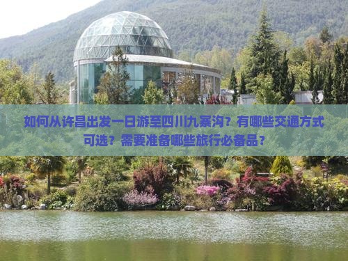 如何从许昌出发一日游至四川九寨沟？有哪些交通方式可选？需要准备哪些旅行必备品？