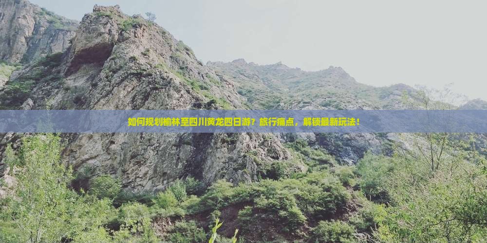 如何规划榆林至四川黄龙四日游？旅行痛点，解锁最新玩法！