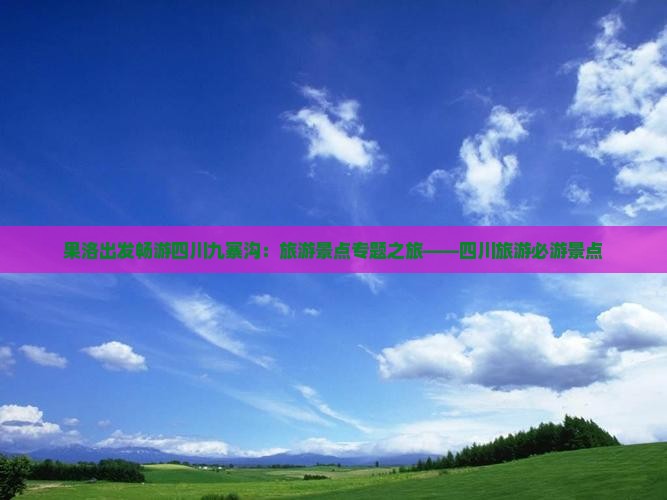 果洛出发畅游四川九寨沟：旅游景点专题之旅——四川旅游必游景点