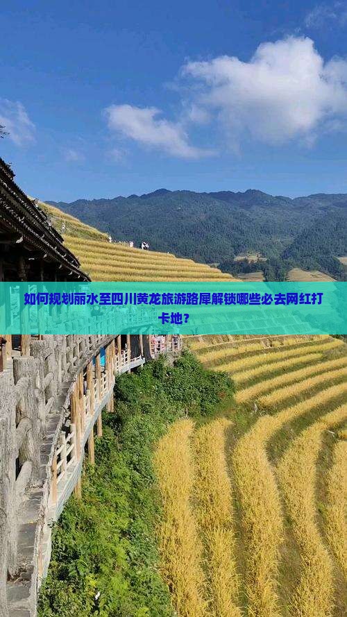 如何规划丽水至四川黄龙旅游路犀解锁哪些必去网红打卡地？