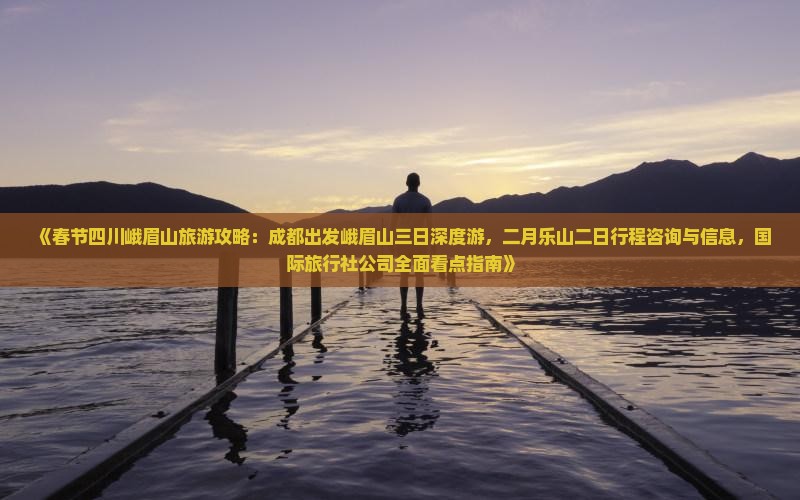 《春节四川峨眉山旅游攻略：成都出发峨眉山三日深度游，二月乐山二日行程咨询与信息，国际旅行社公司全面看点指南》