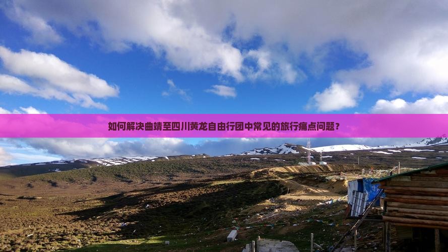 如何解决曲靖至四川黄龙自由行团中常见的旅行痛点问题？
