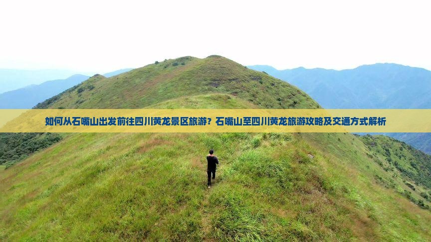 如何从石嘴山出发前往四川黄龙景区旅游？石嘴山至四川黄龙旅游攻略及交通方式解析